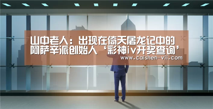 山中老人：出现在倚天屠龙记中的阿萨辛派创始人‘彩神iv开奖查