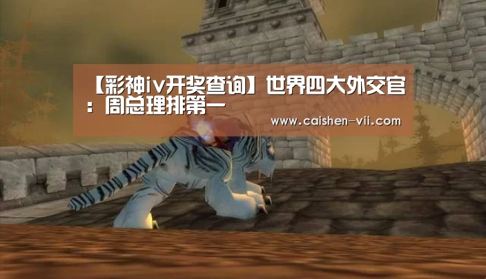 【彩神iv开奖查询】世界四大外交官：周总理排第一