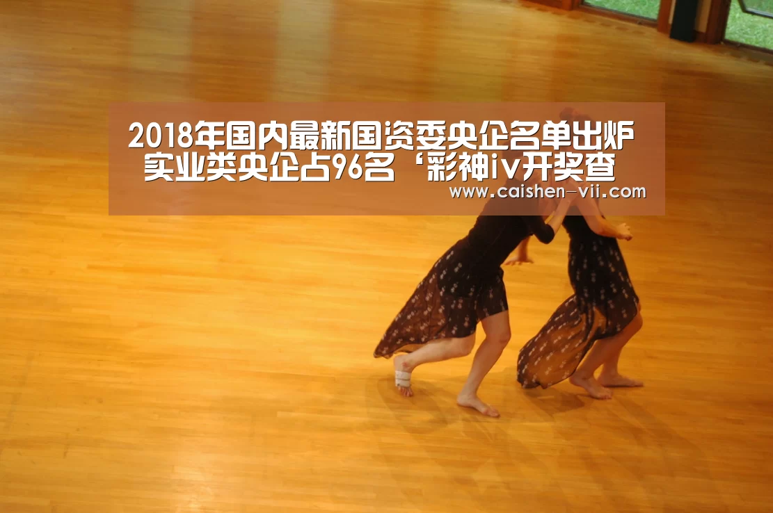 2018年国内最新国资委央企名单出炉 实业类央企占96名‘彩神iv开奖查询’(图1) 彩神iv走势分析